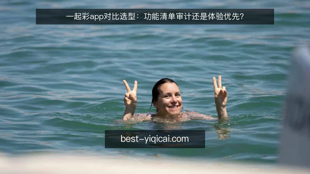 一起彩app对比选型:功能清单审计还是体验优先?
