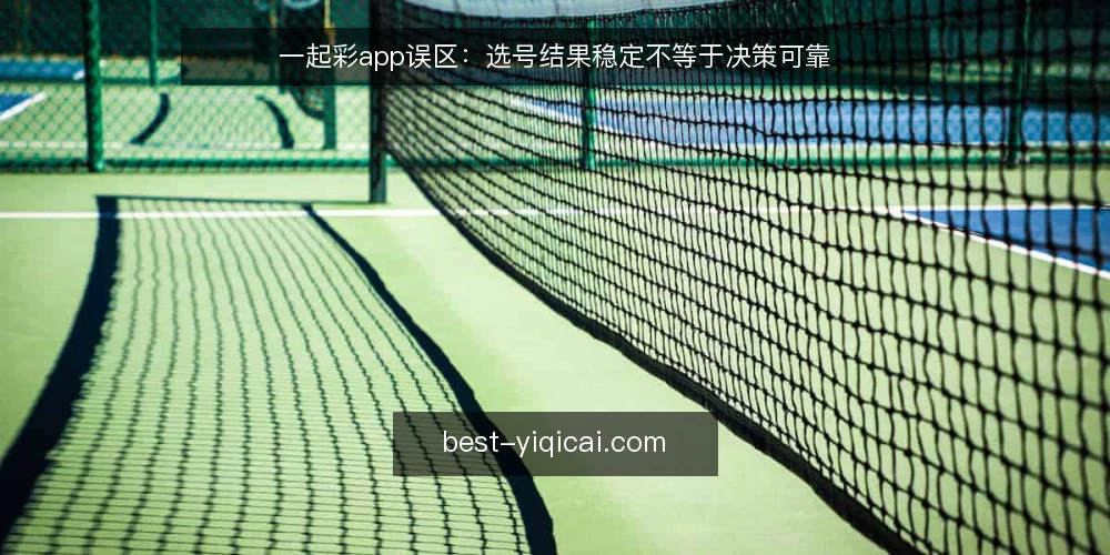 一起彩app误区：选号结果稳定不等于决策可靠 — 信号：哪些现象容易让人误判 配图