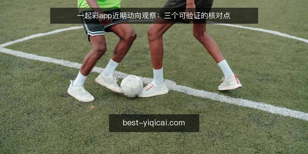 一起彩app近期动向观察：三个可验证的核对点 — 近期为何又被频繁提起 配图