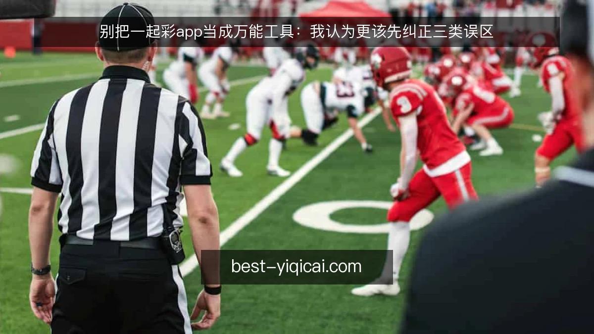 别把一起彩app当成万能工具：我认为更该先纠正三类误区