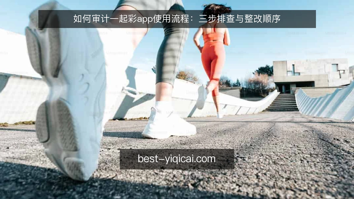 如何审计一起彩app使用流程：三步排查与整改顺序
