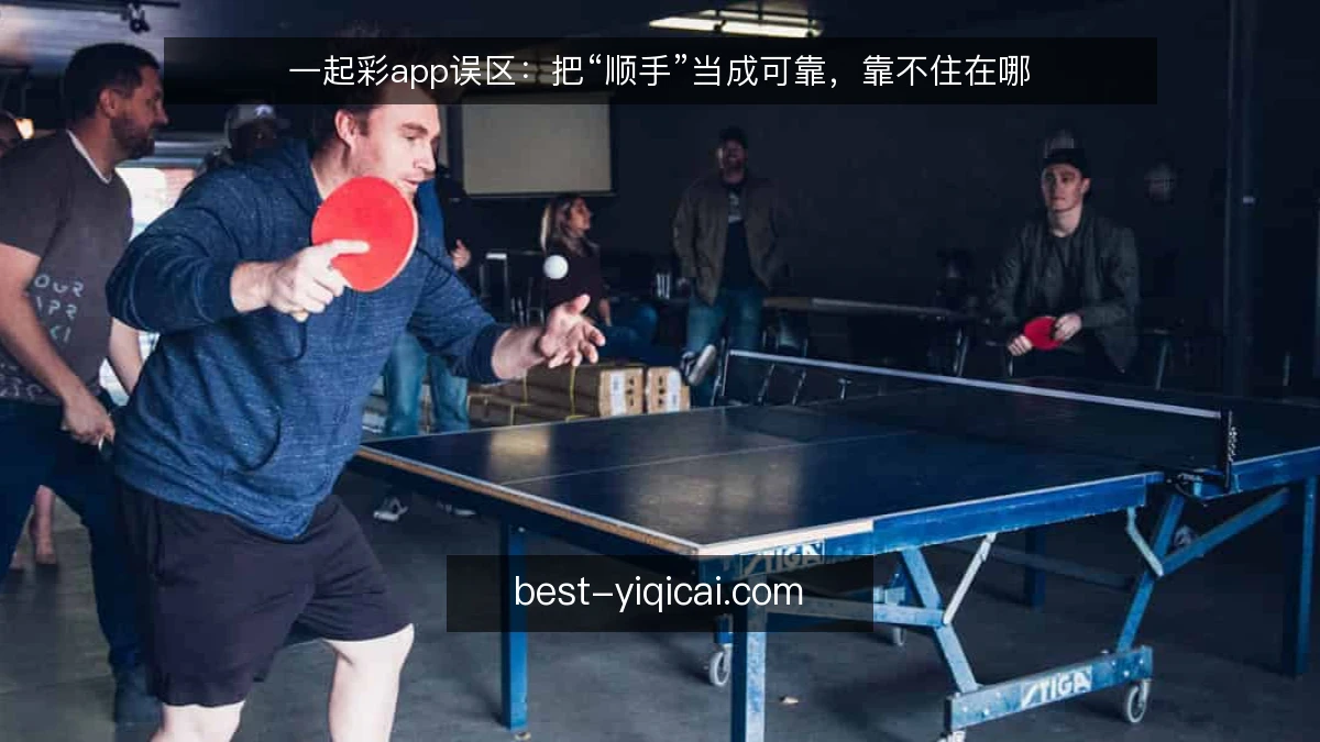 一起彩app误区:把“顺手”当成可靠,靠不住在哪