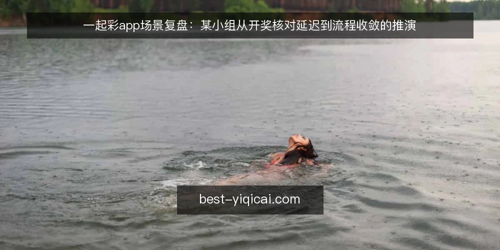 一起彩app场景复盘：某小组从开奖核对延迟到流程收敛的推演 — 场景与约束：某小组的核对节奏为何被拖慢 配图