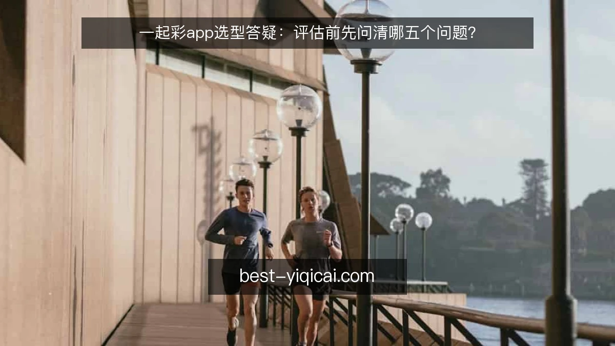 一起彩app选型答疑:评估前先问清哪五个问题?